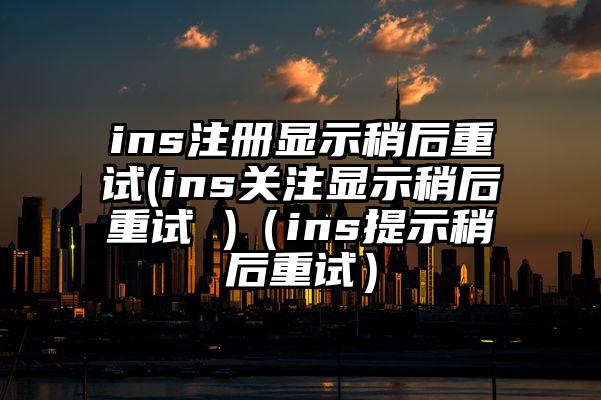 ins注册显示稍后重试(ins关注显示稍后重试 )（ins提示稍后重试）
