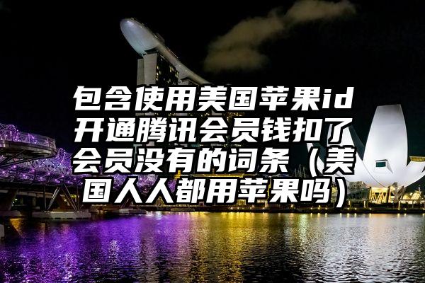 包含使用美国苹果id开通腾讯会员钱扣了会员没有的词条（美国人人都用苹果吗）