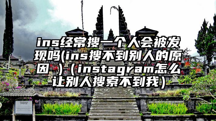 ins经常搜一个人会被发现吗(ins搜不到别人的原因 )（instagram怎么让别人搜索不到我）