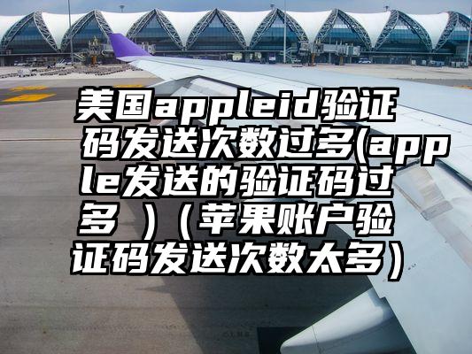 美国appleid验证码发送次数过多(apple发送的验证码过多 )（苹果账户验证码发送次数太多）
