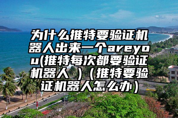 为什么推特要验证机器人出来一个areyou(推特每次都要验证机器人 )（推特要验证机器人怎么办）