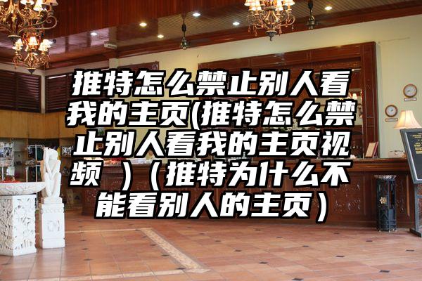 推特怎么禁止别人看我的主页(推特怎么禁止别人看我的主页视频 )（推特为什么不能看别人的主页）