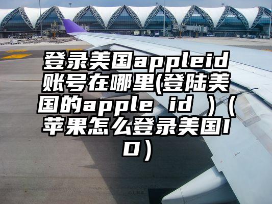 登录美国appleid账号在哪里(登陆美国的apple id )（苹果怎么登录美国ID）