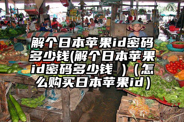 解个日本苹果id密码多少钱(解个日本苹果id密码多少钱 )（怎么购买日本苹果id）