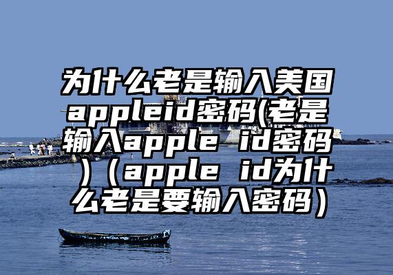 为什么老是输入美国appleid密码(老是输入apple id密码 )（apple id为什么老是要输入密码）