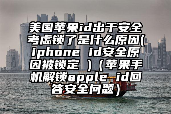 美国苹果id出于安全考虑锁了是什么原因(iphone id安全原因被锁定 )（苹果手机解锁apple id回答安全问题）
