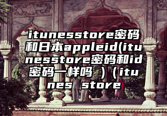 itunesstore密码和日本appleid(itunesstore密码和id密码一样吗 )（itunes store