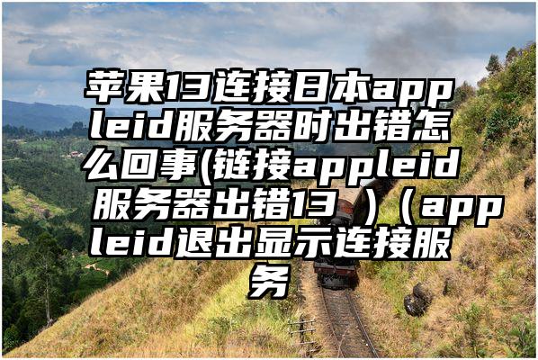 苹果13连接日本appleid服务器时出错怎么回事(链接appleid服务器出错13 )（appleid退出显示连接服务