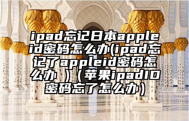 ipad忘记日本appleid密码怎么办(ipad忘记了appleid密码怎么办 )(苹果ipadID密码忘了怎么办)