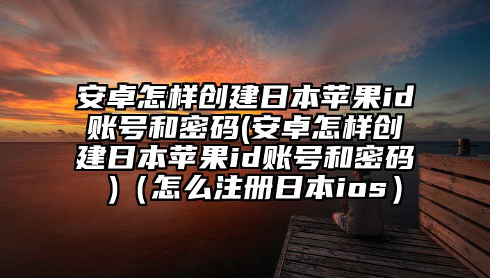安卓怎样创建日本苹果id账号和密码(安卓怎样创建日本苹果id账号和密码 )（怎么注册日本ios）
