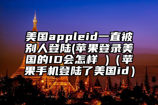 美国appleid一直被别人登陆(苹果登录美国的ID会怎样 )（苹果手机登陆了美国id）