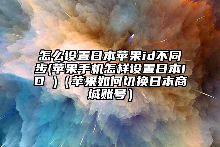 怎么设置日本苹果id不同步(苹果手机怎样设置日本ID )（苹果如何切换日本商城账号）
