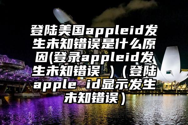 登陆美国appleid发生未知错误是什么原因(登录appleid发生未知错误 )（登陆apple id显示发生未知错误）