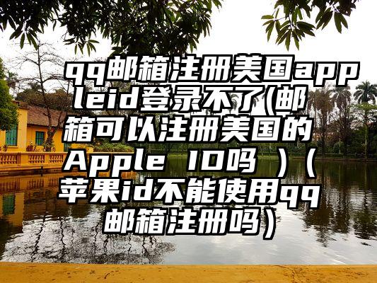 qq邮箱注册美国appleid登录不了(邮箱可以注册美国的Apple ID吗 )（苹果id不能使用qq邮箱注册吗）