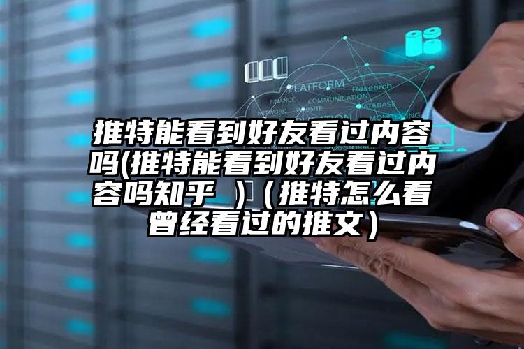 推特能看到好友看过内容吗(推特能看到好友看过内容吗知乎 )(推特怎么看曾经看过的推文)