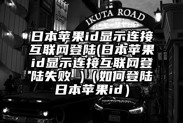 日本苹果id显示连接互联网登陆(日本苹果id显示连接互联网登陆失败 )（如何登陆日本苹果id）