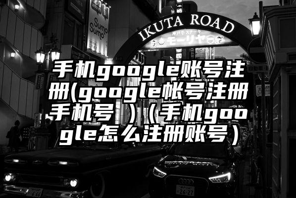 手机google账号注册(google帐号注册手机号 )（手机google怎么注册账号）