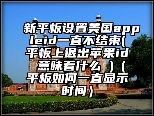 新平板设置美国appleid一直不结束(平板上退出苹果id 意味着什么 )(平板如何一直显示时间)