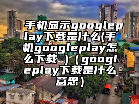手机显示googleplay下载是什么(手机googleplay怎么下载 )（googleplay下载是什么意思）