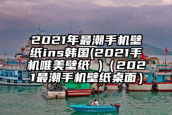 2021年最潮手机壁纸ins韩国(2021手机唯美壁纸 )（2021最潮手机壁纸桌面）