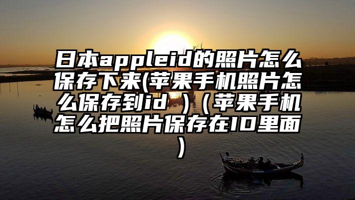 日本appleid的照片怎么保存下来(苹果手机照片怎么保存到id )（苹果手机怎么把照片保存在ID里面）