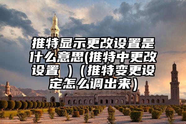 推特显示更改设置是什么意思(推特中更改设置 )（推特变更设定怎么调出来）