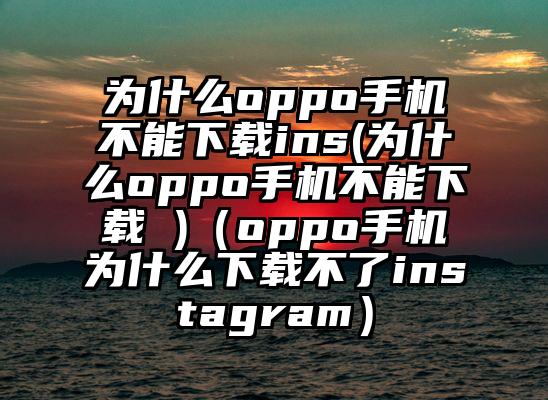 为什么oppo手机不能下载ins(为什么oppo手机不能下载 )（oppo手机为什么下载不了instagram）