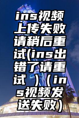 ins视频上传失败请稍后重试(ins出错了请重试 )（ins视频发送失败）