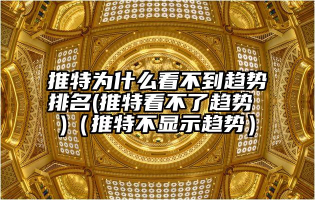 推特为什么看不到趋势排名(推特看不了趋势 )（推特不显示趋势）