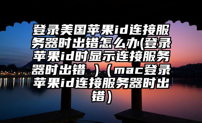 登录美国苹果id连接服务器时出错怎么办(登录苹果id时显示连接服务器时出错 )（mac登录苹果id连接服务器时出错）