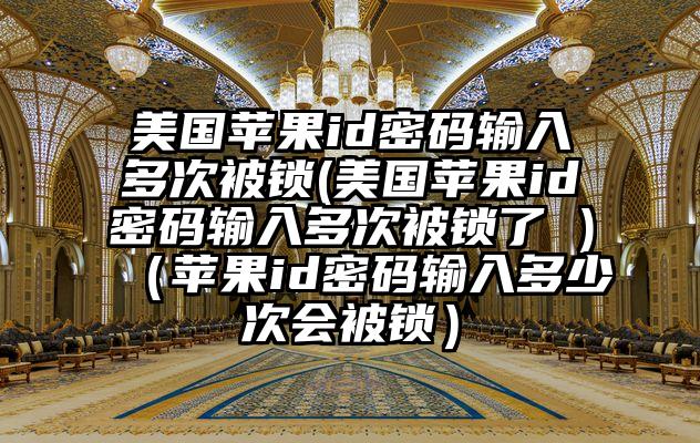 美国苹果id密码输入多次被锁(美国苹果id密码输入多次被锁了 )（苹果id密码输入多少次会被锁）