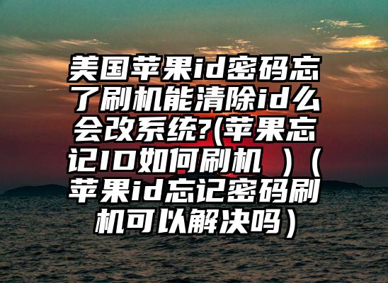 美国苹果id密码忘了刷机能清除id么会改系统?(苹果忘记ID如何刷机 )（苹果id忘记密码刷机可以解决吗）