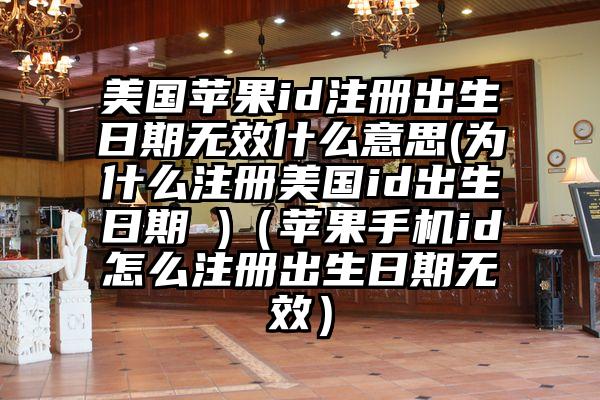 美国苹果id注册出生日期无效什么意思(为什么注册美国id出生日期 )（苹果手机id怎么注册出生日期无效）