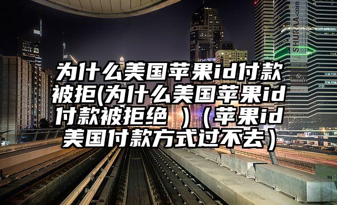 为什么美国苹果id付款被拒(为什么美国苹果id付款被拒绝 )（苹果id美国付款方式过不去）