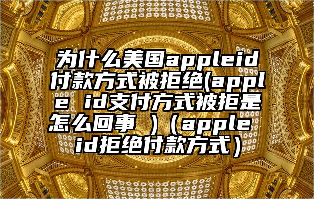 为什么美国appleid付款方式被拒绝(apple id支付方式被拒是怎么回事 )（apple id拒绝付款方式）