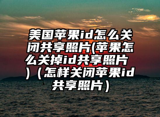 美国苹果id怎么关闭共享照片(苹果怎么关掉id共享照片 )（怎样关闭苹果id共享照片）