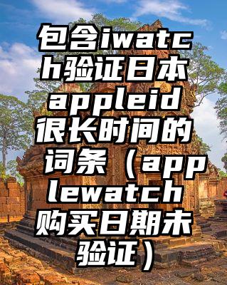 包含iwatch验证日本appleid很长时间的词条（applewatch购买日期未验证）