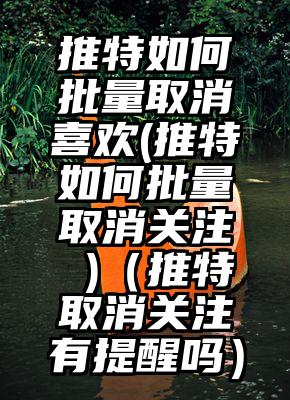 推特如何批量取消喜欢(推特如何批量取消关注 )（推特取消关注有提醒吗）