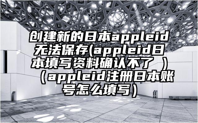创建新的日本appleid无法保存(appleid日本填写资料确认不了 )（appleid注册日本账号怎么填写）