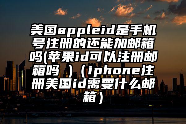 美国appleid是手机号注册的还能加邮箱吗(苹果id可以注册邮箱吗 )（iphone注册美国id需要什么邮箱）