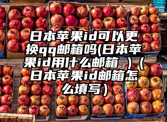 日本苹果id可以更换qq邮箱吗(日本苹果id用什么邮箱 )（日本苹果id邮箱怎么填写）
