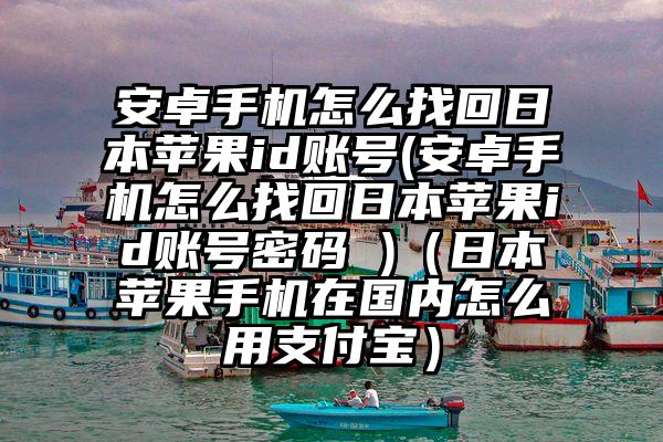 安卓手机怎么找回日本苹果id账号(安卓手机怎么找回日本苹果id账号密码 )（日本苹果手机在国内怎么用支付宝）