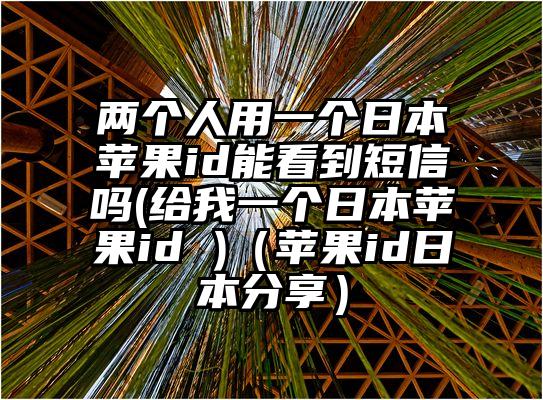 两个人用一个日本苹果id能看到短信吗(给我一个日本苹果id )（苹果id日本分享）
