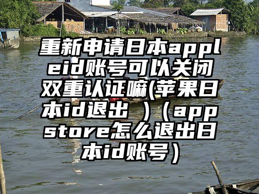 重新申请日本appleid账号可以关闭双重认证嘛(苹果日本id退出 )（appstore怎么退出日本id账号）