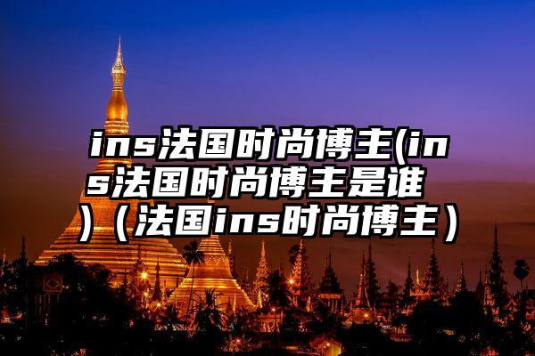 ins法国时尚博主(ins法国时尚博主是谁 )（法国ins时尚博主）