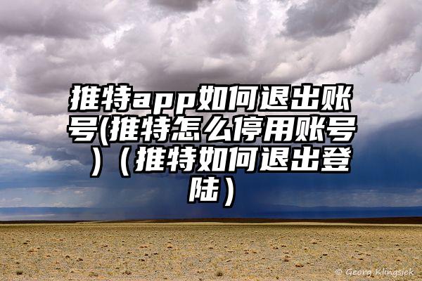 推特app如何退出账号(推特怎么停用账号 )（推特如何退出登陆）