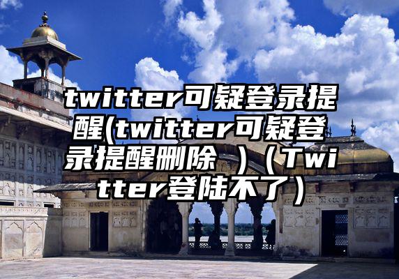 twitter可疑登录提醒(twitter可疑登录提醒删除 )（Twitter登陆不了）