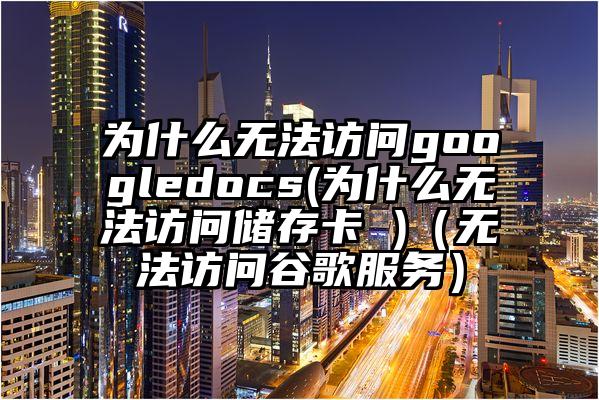 为什么无法访问googledocs(为什么无法访问储存卡 )（无法访问谷歌服务）