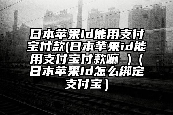 日本苹果id能用支付宝付款(日本苹果id能用支付宝付款嘛 )（日本苹果id怎么绑定支付宝）