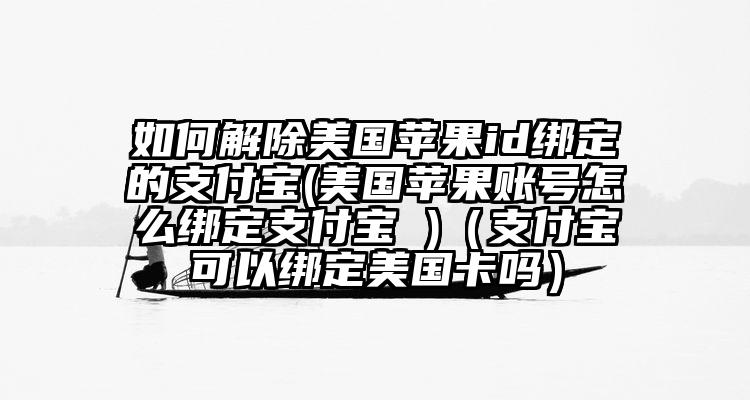 如何解除美国苹果id绑定的支付宝(美国苹果账号怎么绑定支付宝 )（支付宝可以绑定美国卡吗）
